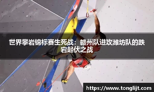 世界攀岩锦标赛生死战：赣州队进攻潍坊队的跌宕起伏之战
