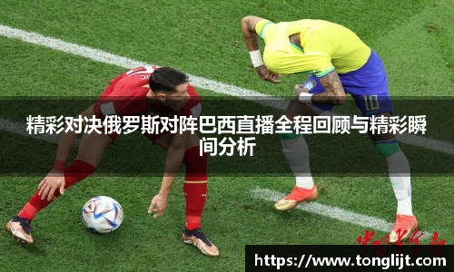 精彩对决俄罗斯对阵巴西直播全程回顾与精彩瞬间分析