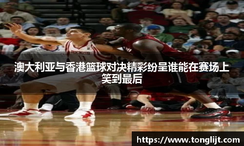 澳大利亚与香港篮球对决精彩纷呈谁能在赛场上笑到最后